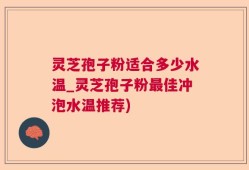 灵芝孢子粉适合多少水温_灵芝孢子粉最佳冲泡水温推荐)