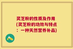 灵芝粉的性质及作用 (灵芝粉的功效与特点：一种天然营养补品)
