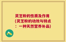 灵芝粉的性质及作用 (灵芝粉的功效与特点：一种天然营养补品)