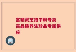 富硒灵芝孢子粉专卖 高品质养生珍品专属供应