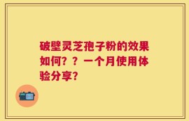 破壁灵芝孢子粉的效果如何？？一个月使用体验分享？