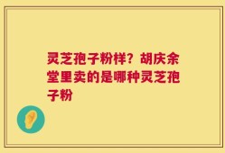 灵芝孢子粉样？胡庆余堂里卖的是哪种灵芝孢子粉