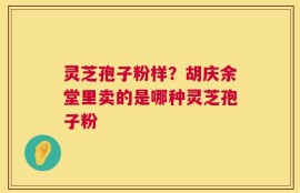 灵芝孢子粉样？胡庆余堂里卖的是哪种灵芝孢子粉