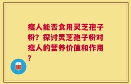 瘦人能否食用灵芝孢子粉？探讨灵芝孢子粉对瘦人的营养价值和作用？