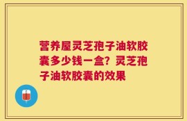 营养屋灵芝孢子油软胶囊多少钱一盒？灵芝孢子油软胶囊的效果