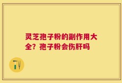 灵芝孢子粉的副作用大全？孢子粉会伤肝吗