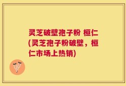 灵芝破壁孢子粉 桓仁(灵芝孢子粉破壁，桓仁市场上热销)