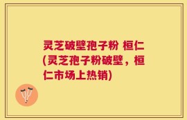 灵芝破壁孢子粉 桓仁(灵芝孢子粉破壁，桓仁市场上热销)