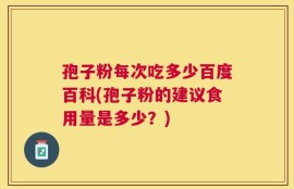 孢子粉每次吃多少百度百科(孢子粉的建议食用量是多少？)