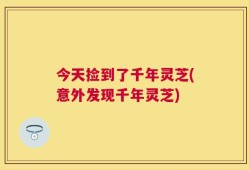 今天捡到了千年灵芝(意外发现千年灵芝)