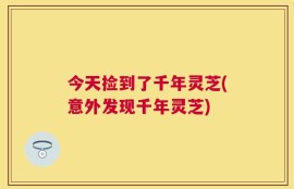 今天捡到了千年灵芝(意外发现千年灵芝)