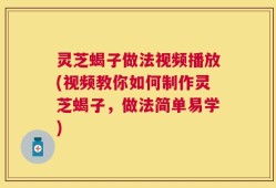 灵芝蝎子做法视频播放(视频教你如何制作灵芝蝎子，做法简单易学)