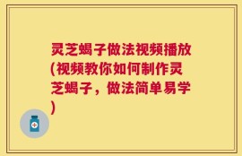灵芝蝎子做法视频播放(视频教你如何制作灵芝蝎子，做法简单易学)