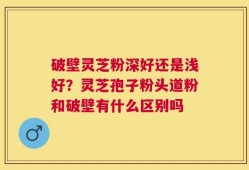 破壁灵芝粉深好还是浅好？灵芝孢子粉头道粉和破壁有什么区别吗