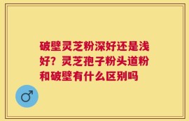 破壁灵芝粉深好还是浅好？灵芝孢子粉头道粉和破壁有什么区别吗