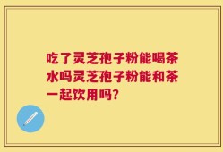 吃了灵芝孢子粉能喝茶水吗灵芝孢子粉能和茶一起饮用吗？