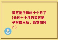 灵芝孢子粉吃十个月了(长达十个月的灵芝孢子粉摄入后，感觉如何？)