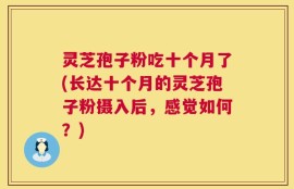 灵芝孢子粉吃十个月了(长达十个月的灵芝孢子粉摄入后，感觉如何？)
