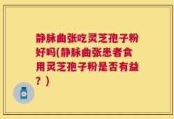 静脉曲张吃灵芝孢子粉好吗(静脉曲张患者食用灵芝孢子粉是否有益？)
