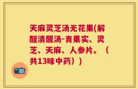 天麻灵芝汤无花果(解酲清醒汤-青果实、灵芝、天麻、人参片。（共13味中药）)