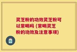 灵芝粉的功效灵芝粉可以常喝吗 (常喝灵芝粉的功效及注意事项)