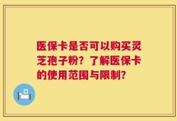 医保卡是否可以购买灵芝孢子粉？了解医保卡的使用范围与限制？