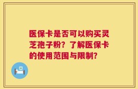 医保卡是否可以购买灵芝孢子粉？了解医保卡的使用范围与限制？