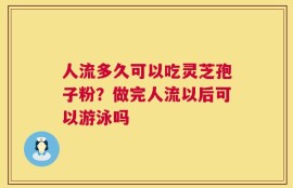 人流多久可以吃灵芝孢子粉？做完人流以后可以游泳吗