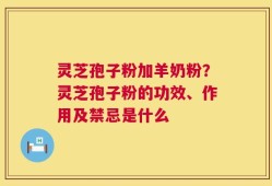 灵芝孢子粉加羊奶粉？灵芝孢子粉的功效、作用及禁忌是什么