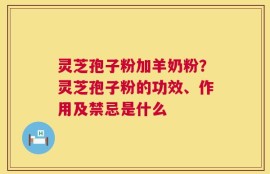 灵芝孢子粉加羊奶粉？灵芝孢子粉的功效、作用及禁忌是什么