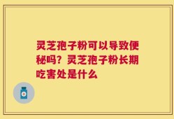 灵芝孢子粉可以导致便秘吗？灵芝孢子粉长期吃害处是什么