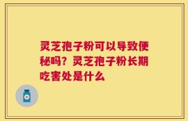 灵芝孢子粉可以导致便秘吗？灵芝孢子粉长期吃害处是什么