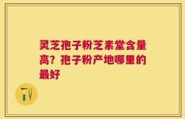 灵芝孢子粉芝素堂含量高？孢子粉产地哪里的最好