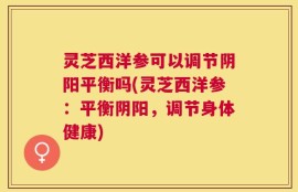 灵芝西洋参可以调节阴阳平衡吗(灵芝西洋参：平衡阴阳，调节身体健康)