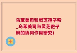 乌苯美司和灵芝孢子粉_乌苯美司与灵芝孢子粉的协同作用研究)