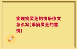 实现摘灵芝的快乐作文怎么写(采摘灵芝的喜悦)