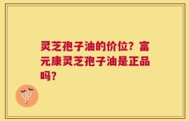 灵芝孢子油的价位？富元康灵芝孢子油是正品吗？