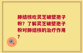 肺结核吃灵芝破壁孢子粉？了解灵芝破壁孢子粉对肺结核的治疗作用？