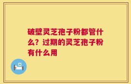 破壁灵芝孢子粉都管什么？过期的灵芝孢子粉有什么用