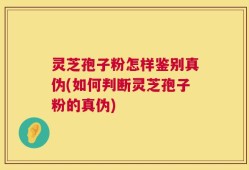 灵芝孢子粉怎样鉴别真伪(如何判断灵芝孢子粉的真伪)