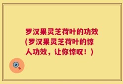 罗汉果灵芝荷叶的功效(罗汉果灵芝荷叶的惊人功效，让你惊叹！)