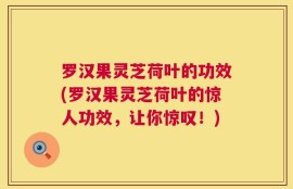 罗汉果灵芝荷叶的功效(罗汉果灵芝荷叶的惊人功效，让你惊叹！)