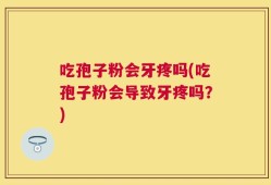 吃孢子粉会牙疼吗(吃孢子粉会导致牙疼吗？)