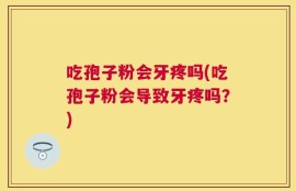 吃孢子粉会牙疼吗(吃孢子粉会导致牙疼吗？)