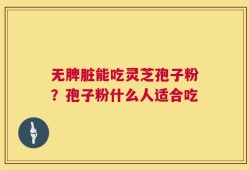 无脾脏能吃灵芝孢子粉？孢子粉什么人适合吃