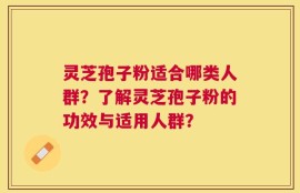 灵芝孢子粉适合哪类人群？了解灵芝孢子粉的功效与适用人群？