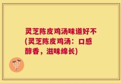 灵芝陈皮鸡汤味道好不(灵芝陈皮鸡汤：口感醇香，滋味绵长)