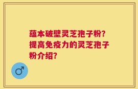 蕴本破壁灵芝孢子粉？提高免疫力的灵芝孢子粉介绍？