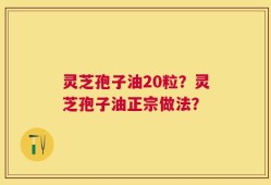 灵芝孢子油20粒？灵芝孢子油正宗做法？