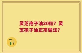 灵芝孢子油20粒？灵芝孢子油正宗做法？